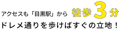 アクセスも「目黒駅」から徒歩3分 ドレメ通りをあるかばすぐの立地！